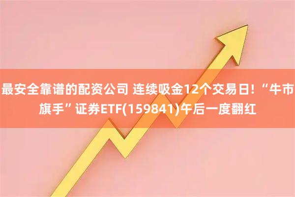 最安全靠谱的配资公司 连续吸金12个交易日! “牛市旗手”证券ETF(159841)午后一度翻红