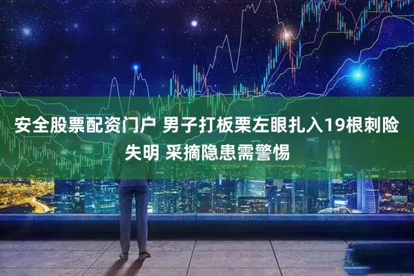 安全股票配资门户 男子打板栗左眼扎入19根刺险失明 采摘隐患需警惕