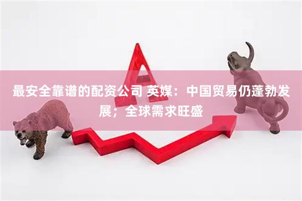 最安全靠谱的配资公司 英媒：中国贸易仍蓬勃发展；全球需求旺盛