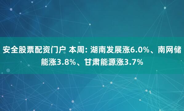 安全股票配资门户 本周: 湖南发展涨6.0%、南网储能涨3.8%、甘肃能源涨3.7%