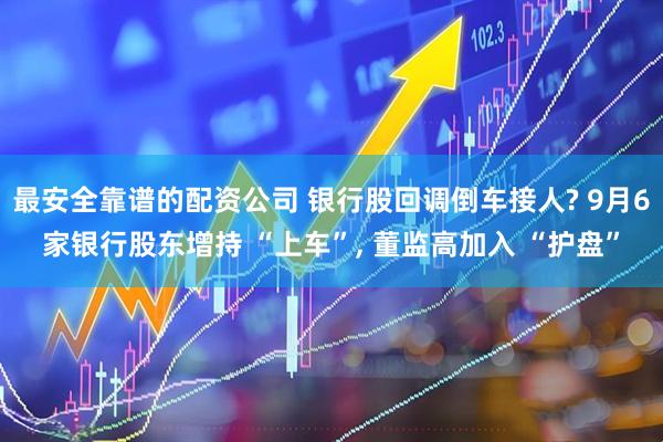 最安全靠谱的配资公司 银行股回调倒车接人? 9月6家银行股东增持 “上车”, 董监高加入 “护盘”