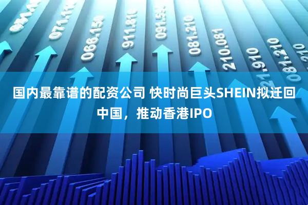 国内最靠谱的配资公司 快时尚巨头SHEIN拟迁回中国，推动香港IPO