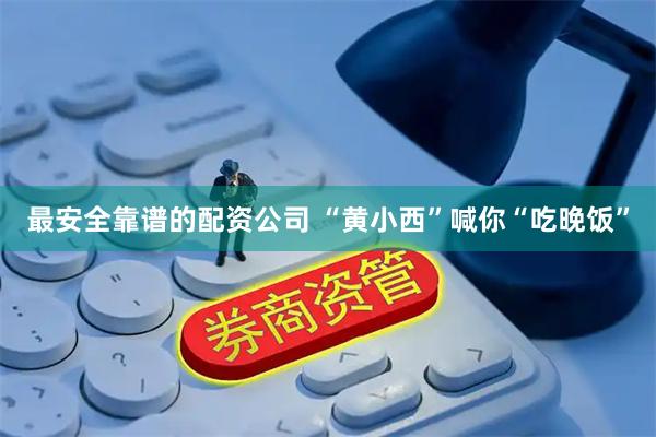 最安全靠谱的配资公司 “黄小西”喊你“吃晚饭”