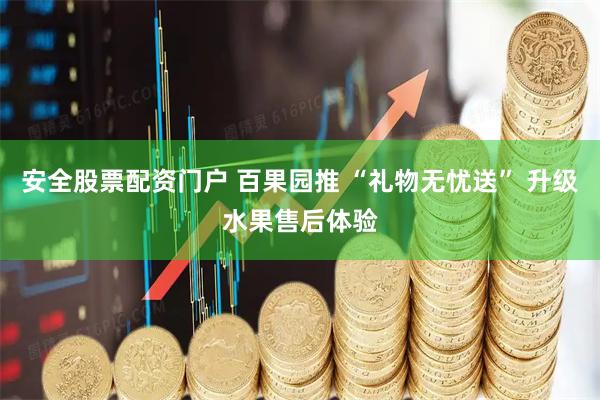 安全股票配资门户 百果园推 “礼物无忧送” 升级水果售后体验