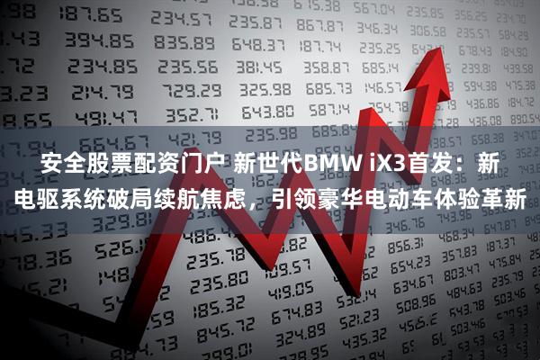 安全股票配资门户 新世代BMW iX3首发：新电驱系统破局续航焦虑，引领豪华电动车体验革新