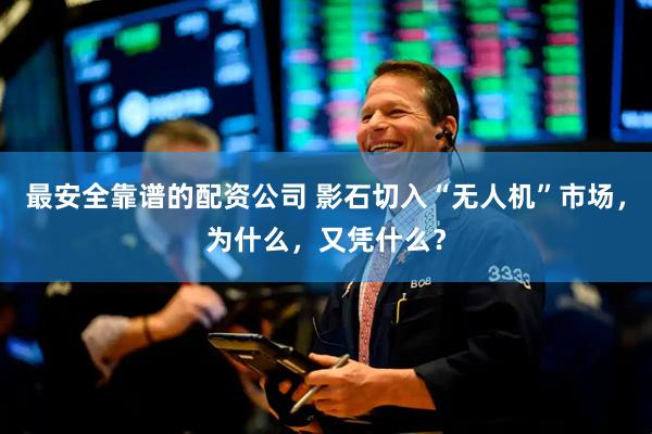 最安全靠谱的配资公司 影石切入“无人机”市场，为什么，又凭什么？