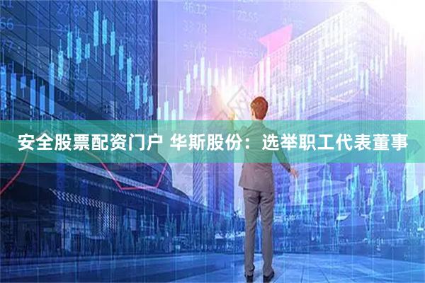 安全股票配资门户 华斯股份：选举职工代表董事