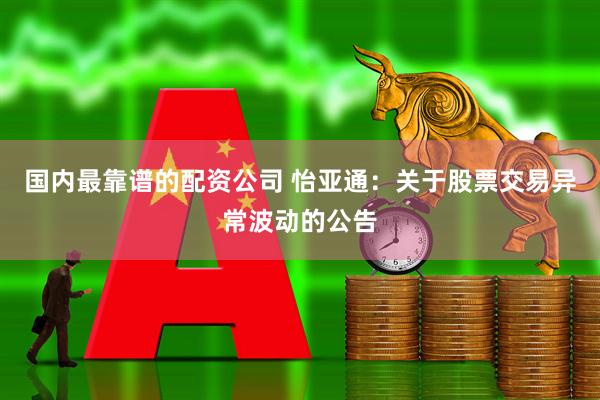 国内最靠谱的配资公司 怡亚通：关于股票交易异常波动的公告