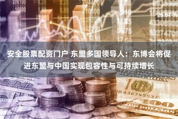 安全股票配资门户 东盟多国领导人：东博会将促进东盟与中国实现包容性与可持续增长