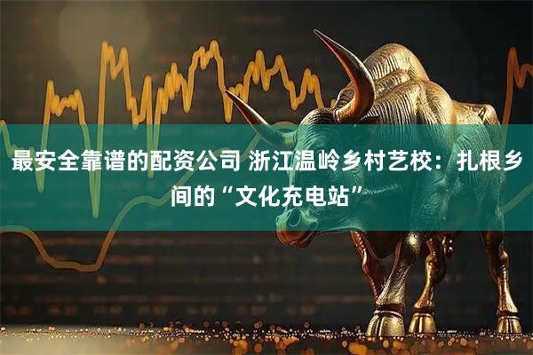 最安全靠谱的配资公司 浙江温岭乡村艺校：扎根乡间的“文化充电站”