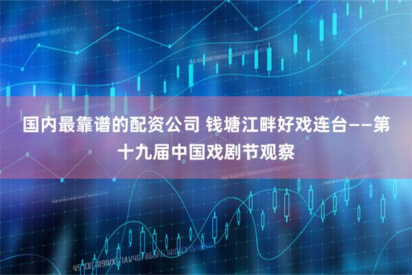 国内最靠谱的配资公司 钱塘江畔好戏连台——第十九届中国戏剧节观察