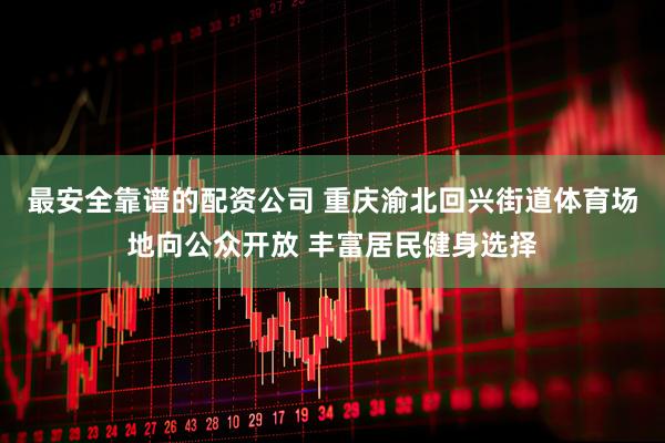 最安全靠谱的配资公司 重庆渝北回兴街道体育场地向公众开放 丰富居民健身选择