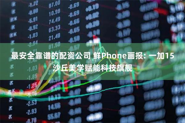 最安全靠谱的配资公司 鲜Phone画报: 一加15沙丘美学赋能科技旗舰