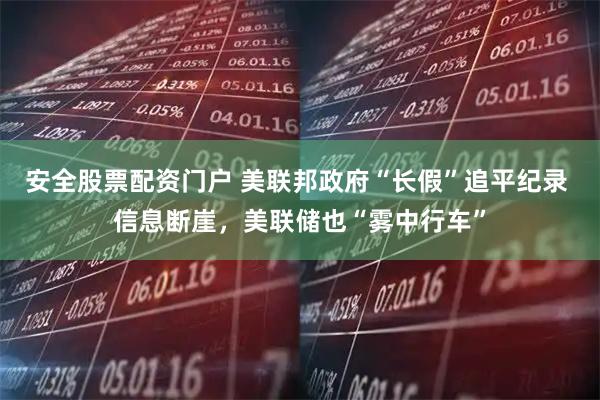 安全股票配资门户 美联邦政府“长假”追平纪录 信息断崖,美联储也“雾中行车”