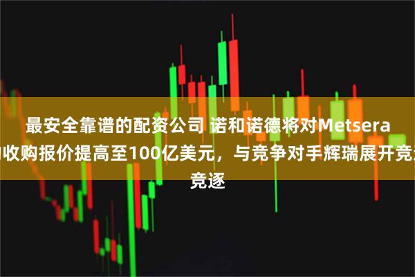 最安全靠谱的配资公司 诺和诺德将对Metsera的收购报价提高至100亿美元,与竞争对手辉瑞展开竞逐