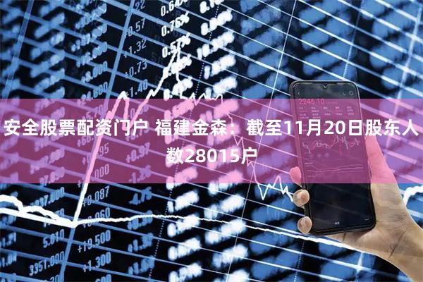 安全股票配资门户 福建金森：截至11月20日股东人数28015户