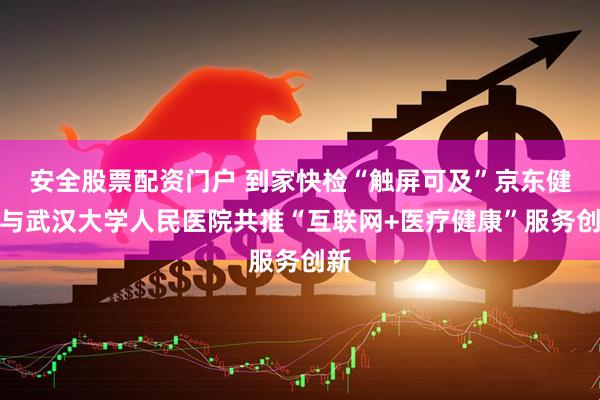 安全股票配资门户 到家快检“触屏可及”京东健康与武汉大学人民医院共推“互联网+医疗健康”服务创新