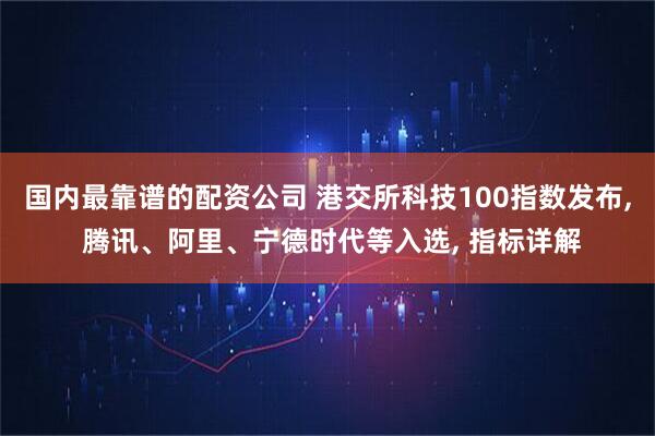 国内最靠谱的配资公司 港交所科技100指数发布, 腾讯、阿里、宁德时代等入选, 指标详解