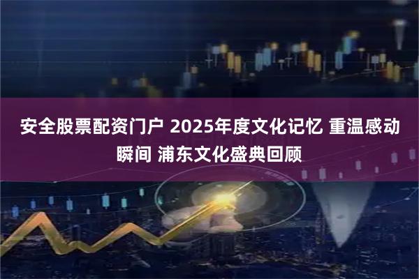 安全股票配资门户 2025年度文化记忆 重温感动瞬间 浦东文化盛典回顾