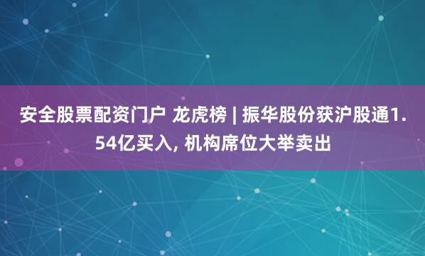 安全股票配资门户 龙虎榜 | 振华股份获沪股通1.54亿买入, 机构席位大举卖出