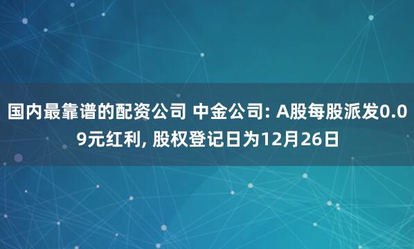 国内最靠谱的配资公司 中金公司: A股每股派发0.09元红利, 股权登记日为12月26日