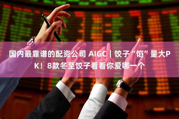 国内最靠谱的配资公司 AIGC｜饺子“馅”量大PK！8款冬至饺子看看你爱哪一个
