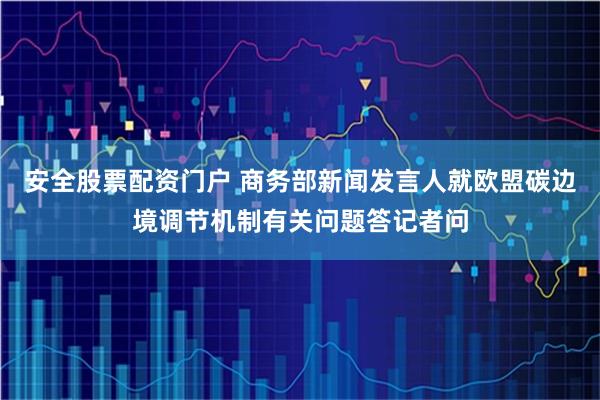 安全股票配资门户 商务部新闻发言人就欧盟碳边境调节机制有关问题答记者问