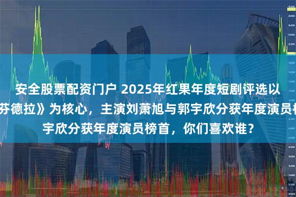 安全股票配资门户 2025年红果年度短剧评选以现象级爆款《盛夏芬德拉》为核心,主演刘萧旭与郭宇欣分获年度演员榜首,你们喜欢谁?