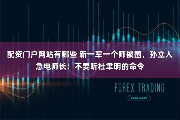 配资门户网站有哪些 新一军一个师被围，孙立人急电师长：不要听杜聿明的命令