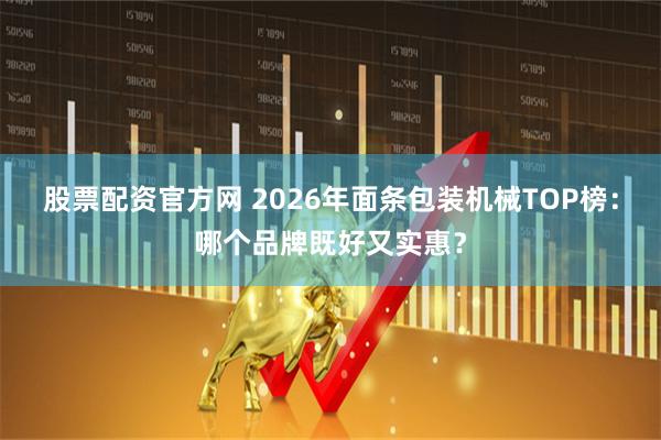 股票配资官方网 2026年面条包装机械TOP榜:哪个品牌既好又实惠?