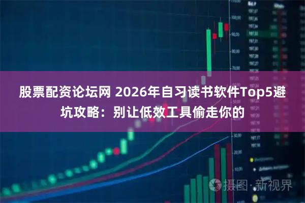 股票配资论坛网 2026年自习读书软件Top5避坑攻略:别让低效工具偷走你的