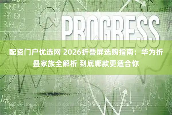 配资门户优选网 2026折叠屏选购指南：华为折叠家族全解析 到底哪款更适合你