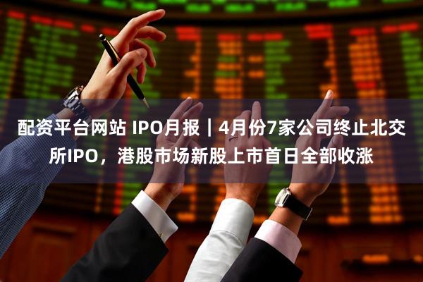 配资平台网站 IPO月报｜4月份7家公司终止北交所IPO，港股市场新股上市首日全部收涨
