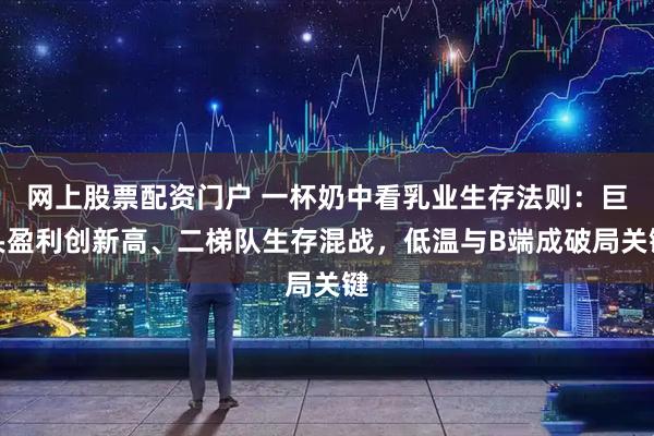 网上股票配资门户 一杯奶中看乳业生存法则：巨头盈利创新高、二梯队生存混战，低温与B端成破局关键