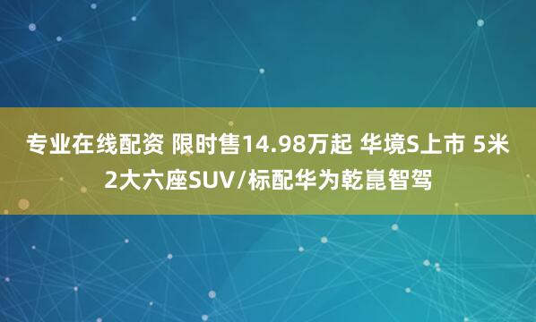 专业在线配资 限时售14.98万起 华境S上市 5米2大六座SUV/标配华为乾崑智驾