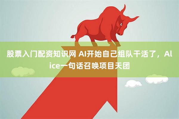 股票入门配资知识网 AI开始自己组队干活了,Alice一句话召唤项目天团