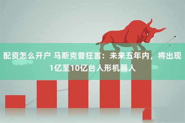 配资怎么开户 马斯克曾狂言：未来五年内，将出现1亿至10亿台人形机器人