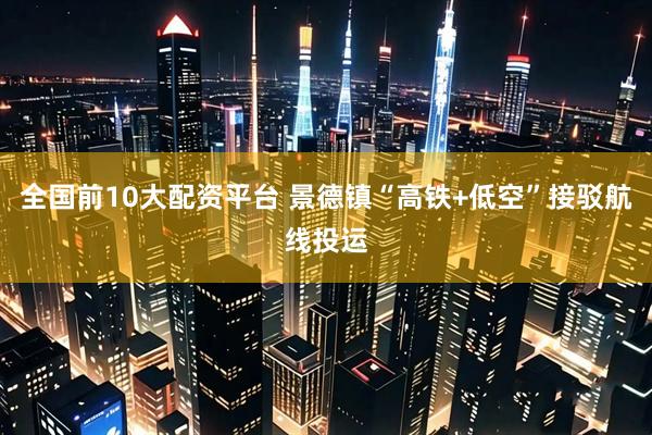 全国前10大配资平台 景德镇“高铁+低空”接驳航线投运