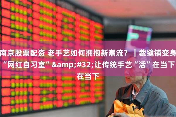 南京股票配资 老手艺如何拥抱新潮流？｜裁缝铺变身“网红自习室” 让传统手艺“活”在当下