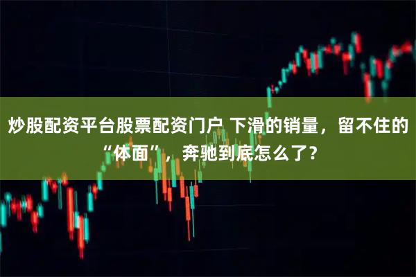 炒股配资平台股票配资门户 下滑的销量，留不住的“体面”，奔驰到底怎么了？