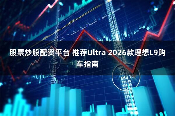股票炒股配资平台 推荐Ultra 2026款理想L9购车指南
