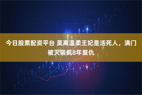 今日股票配资平台 莫离温柔王妃是活死人，满门被灭装疯8年复仇